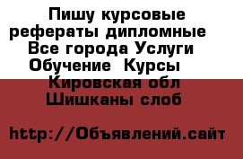 Пишу курсовые рефераты дипломные  - Все города Услуги » Обучение. Курсы   . Кировская обл.,Шишканы слоб.